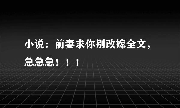 小说：前妻求你别改嫁全文，急急急！！！
