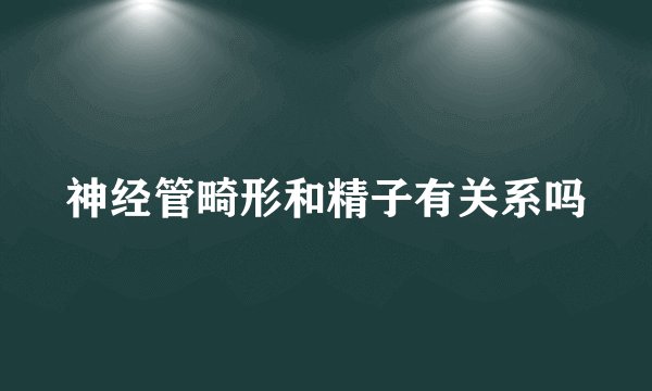 神经管畸形和精子有关系吗