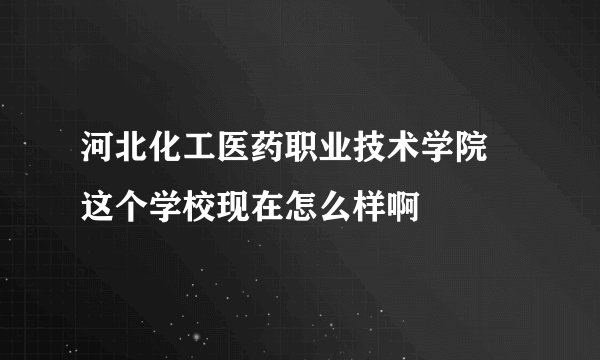 河北化工医药职业技术学院 这个学校现在怎么样啊