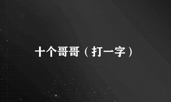 十个哥哥（打一字）