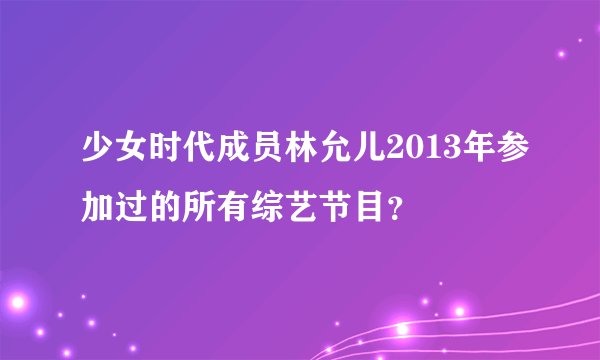 少女时代成员林允儿2013年参加过的所有综艺节目?