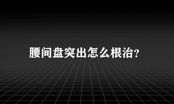 腰间盘突出怎么根治？