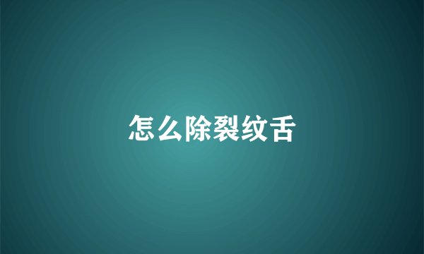 怎么除裂纹舌
