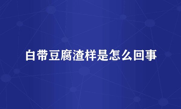 白带豆腐渣样是怎么回事