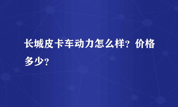 长城皮卡车动力怎么样？价格多少？