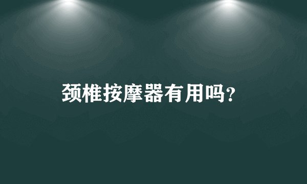颈椎按摩器有用吗？