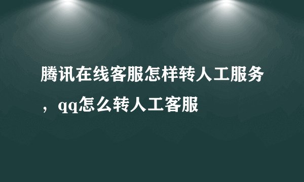 腾讯在线客服怎样转人工服务,qq怎么转人工客服