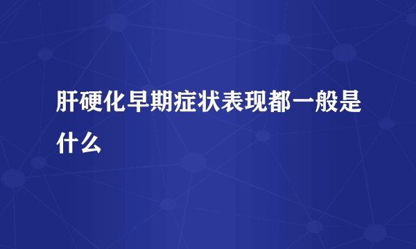 肝硬化早期症状表现都一般是什么