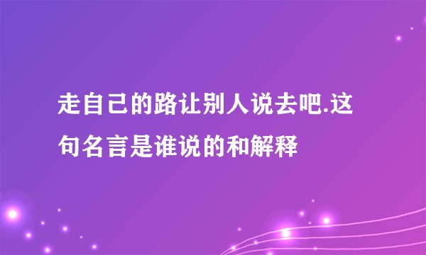 走自己的路让别人说去吧.这句名言是谁说的和解释