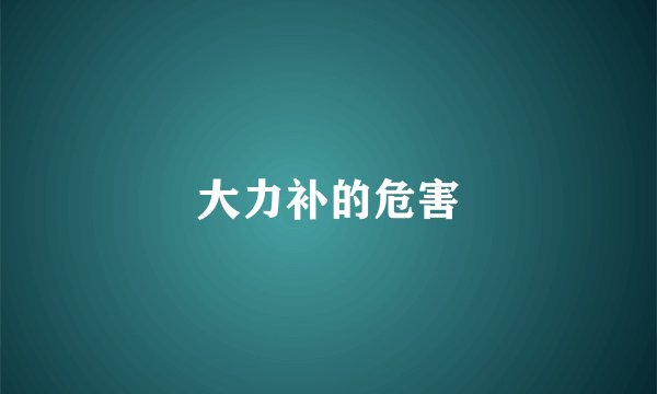 大力补的危害