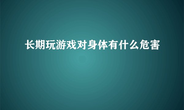 长期玩游戏对身体有什么危害