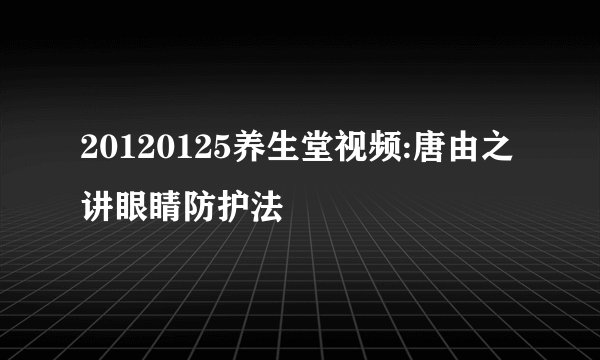 20120125养生堂视频:唐由之讲眼睛防护法