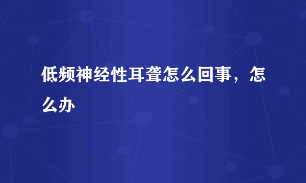 低频神经性耳聋怎么回事，怎么办