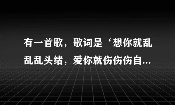 有一首歌，歌词是‘想你就乱乱乱头绪，爱你就伤伤伤自己.....’这是什么歌？