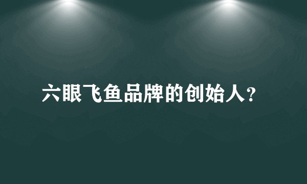 六眼飞鱼品牌的创始人？